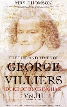 The Life and Times of George Villiers Vol. 3 of 3: Duke of Buckingham From Original and Authentic Sources (Classic Reprint)