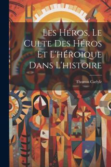 Les HÃ©ros le Culte des HÃ©ros Et l''HÃ©roÃ¯que dans l''Histoire (Classic Reprint)