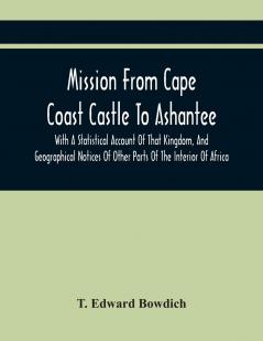 Mission From Cape Coast Castle to Ashantee: With a Statistical Account of That Kingdom and Geographical Notices of Other Parts of the Interior of Africa (Classic Reprint)