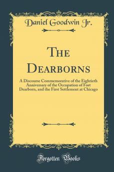 Dearborns: A Discourse Commemorative of the Eightieth Anniversary of the Occupation of Fort Dearborn and the First Settlement at Chicago (Classic Reprint)