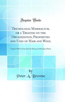 Trichologia Mammalium or a Treatise on the Organization Properties and Uses of Hair and Wool: Together With an Essay Upon the Raising and Breeding of Sheep (Classic Reprint)