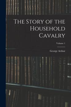 The Story of the Household Cavalry Vol. 1 (Classic Reprint)