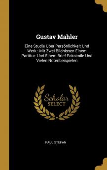 Gustav Mahler: Eine Studie Über Persönlichkeit Und Werk: Mit Zwei Bildnissen Einem Partitur- Und Einem Brief-Faksimile Und Vielen Notenbeispielen