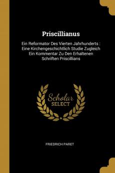 Priscillianus: Ein Reformator Des Vierten Jahrhunderts: Eine Kirchengeschichtlich Studie Zugleich Ein Kommentar Zu Den Erhaltenen Schriften Priscillians