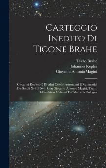 Carteggio Inedito di Ticone Brahe Giovanni Keplero e di Altri Celebri Astronomi e Matematici dei Secoli XVI. E XVII (Classic Reprint)