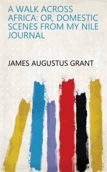 Walk Across Africa: Or Domestic Scenes From My Nile Journal (Classic Reprint)