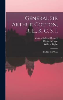 General Sir Arthur Cotton R. E. K. C. S. I: His Life and Work by His Daughter Lady Hope With Some Famine Prevention Studies (Classic Reprint)