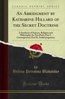 Abridgment by Katharine Hillard of the Secret Doctrine: A Synthesis of Science Religion and Philosophy; In Two Parts; Part I. Cosmogenesis; Part II. Anthropogenesis (Classic Reprint)
