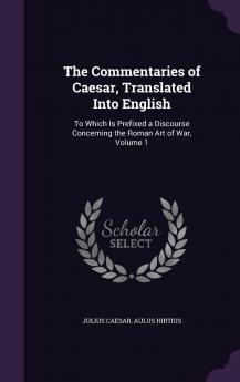 Commentaries of Caesar Translated Into English Vol. 1 of 2: To Which Is Prefixed a Discourse Concerning the Roman Art of War (Classic Reprint)