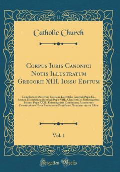 Corpus Iuris Canonici Notis Illustratum Gregorii XIII. Iussu Editum Vol. 1: Complectens Decretum Gratiani Decretales Gregorij PapÃ¦ IX. Sextum Decretalium Bonifacij PapÃ¦ VIII. Clementinas Extrauagantes Ioannis PapÃ¦ XXII. Extrauagantes Communes; Ac