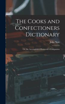 Cook's and Confectioner's Dictionary or the Accomplish'd Housewife's Companion: Containing; The Choicest Receipts in All the Several Branches of Cookery or the Best and Newest Ways of Dressing All Sorts of Flesh Fish Fowl &C. For a Common or Nobl