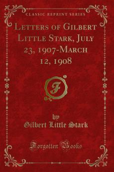 Letters of Gilbert Little Stark July 23 1907-March 12 1908 (Classic Reprint)