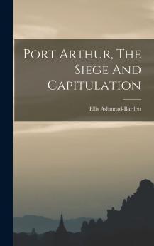 Port Arthur the Siege and Capitulation (Classic Reprint)