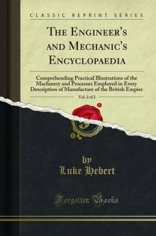 Engineer''s and Mechanic''s Encyclopaedia Vol. 2 of 2: Comprehending Practical Illustrations of the Machinery and Processes Employed in Every Description of Manufacture of the British Empire (Classic Reprint)
