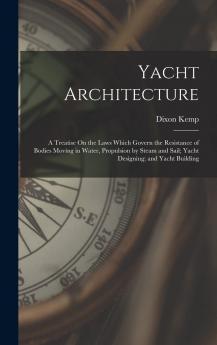 Yacht Architecture: A Treatise on the Laws Which Govern the Resistance of Bodies Moving in Water Propulsion by Steam and Sail; Yacht Designing; And Yacht Building (Classic Reprint)