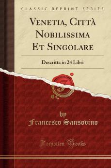 Venetia CittÃ  Nobilissima Et Singolare: Descritta in 24 Libri (Classic Reprint)