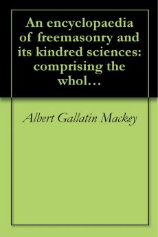 EncyclopÃ¦dia of Freemasonry and Its Kindred Sciences: Comprising the Whole Range of Arts Sciences and Literature as Connected With the Institution (Classic Reprint)