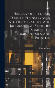 History of Jefferson County Pennsylvania: With Illustrations and Biographical Sketches of Some of Its Prominent Men and Pioneers (Classic Reprint)