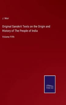 Original Sanskrit Texts on the Origin and History of the People of India Their Religion and Institutions Vol. 5: Contributions to a Knowledge of the Cosmogony Mythology Religious Ideas Life and Manners of the Indians in the Vedic Age