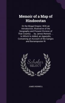 Memoir of a Map of Hindoostan or the Mogul Empire: With an Introduction Illustrative of the Geography and Present Division of the Country; And a Map of the Countries Situated Between the Head of the Indus and the Caspian Sea (Classic Reprint)
