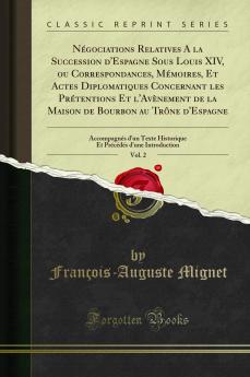 NÃ©gociations Relatives A la Succession d''Espagne Sous Louis XIV ou Correspondances MÃ©moires Et Actes Diplomatiques Concernant les PrÃ©tentions Et l''AvÃ¨nement de la Maison de Bourbon au TrÃ´ne d''Espagne Vol. 2: AccompagnÃ©s d''un Texte Historique Et