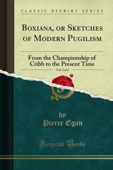 Boxiana or Sketches of Modern Pugilism Vol. 2 of 2: From the Championship of Cribb to the Present Time (Classic Reprint)