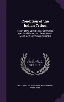 Condition of the Indian Tribes: Report of the Joint Special Committee Appointed Under Joint Resolution of March 3 1865; With an Appendix (Classic Reprint)