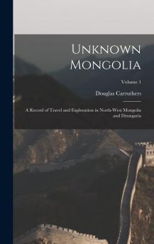 Unknown Mongolia Vol. 1: A Record of Travel and Exploration in North-West Mongolia and Dzungaria (Classic Reprint)
