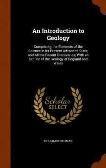 Introduction to Geology: Comprising the Elements of the Science in Its Present Advanced State and All the Recent Discoveries; With an Outline of the Geology of England and Wales (Classic Reprint)