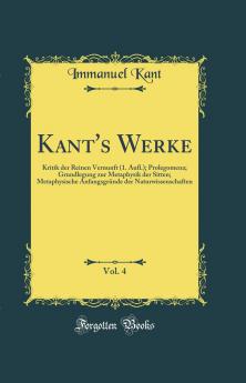 Kant''s Werke Vol. 4: Kritik der Reinen Vernunft (1. Aufl); Prolegomena; Grundlegung zur Metaphysik der Sitten; Metaphysische AnfangsgrÃ¼nde der Naturwissenschaft (Classic Reprint)