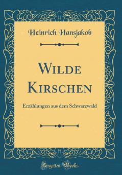 Wilde Kirschen: ErzÃ¤hlungen aus dem Schwarzwald (Classic Reprint)