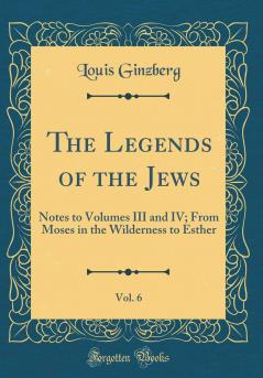 Legends of the Jews Vol. 6: Notes to Volumes III and IV; From Moses in the Wilderness to Esther (Classic Reprint)