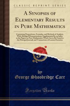 A Synopsis of Elementary Results in Pure Mathematics: Containing Propositions Formulae and Methods of Analysis With Abridged Demonstrations; Supplemented by an Index to the Papers on Pure Mathematics Which Are to Be Found in the Principal Journals an