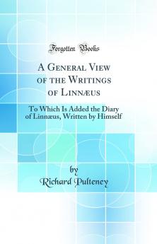 General View of the Writings of LinnÃ¦us: To Which Is Added the Diary of LinnÃ¦us Written by Himself (Classic Reprint)