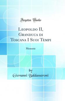 Leopoldo II Granduca di Toscana I Suoi Tempi: Memorie (Classic Reprint)