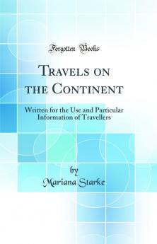 Travels on the Continent: Written for the Use and Particular Information of Travellers (Classic Reprint)