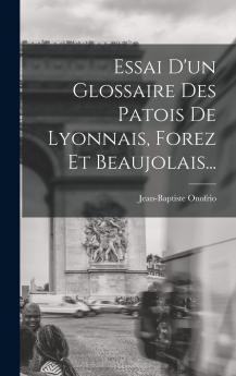 Essai d''un Glossaire des Patois de Lyonnais Forez Et Beaujolais (Classic Reprint)
