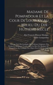 Madame de Pompadour Et la Cour de Louis XV au Milieu du Dix-HuitiÃ¨me SiÃ¨cle: Ouvrage Suivi du Catalogue des Tableaux Originaux des Dessins Et Miniatures Vendus AprÃ¨s la Mort de Madame de Pompadour du Catalogue des Objets d''Art Et de CuriositÃ© du Ma