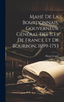 MahÃ© de la Bourdonnais: Gouverneur GÃ©nÃ©ral des ÃŽles de France Et de Bourbon (1699-1753) (Classic Reprint)