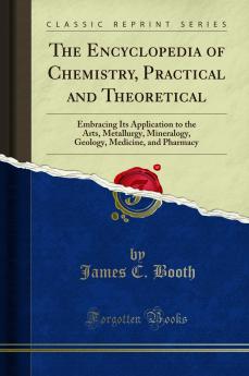 Encyclopedia of Chemistry Practical and Theoretical: Embracing Its Application to the Arts Metallurgy Mineralogy Geology Medicine and Pharmacy (Classic Reprint)