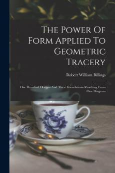 Power of Form Applied to Geometric Tracery: One Hundred Designs and Their Foundations Resulting From One Diagram (Classic Reprint)