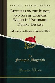 Lectures on the Blood and on the Changes Which It Undergoes During Disease: Delivered at the College of France in 1837-8 (Classic Reprint)