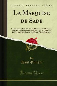 La Marquise de Sade: La Marquise de Sade; Un Amour Platonique du Marquis de Sade; La Marquise de FrÃ¨ne; Jacques Joly; Les Dauphins; La Mort de Marie-Louise; Une Petite-Fille de NapolÃ©on (Classic Reprint)