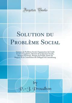 Solution du ProblÃ¨me Social: Solution du ProblÃ¨me Social Organisation du CrÃ©dit Et de la Circulation RÃ©sumÃ© de la Question Sociale Banque d''Ã‰change Banque du Peuple; Suivie du Rapport de la Commission des DÃ©lÃ©guÃ©s du Luxembourg