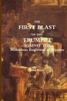 First Blast of the Trumpet Against the Monstrous Regiment of Women (Classic Reprint)