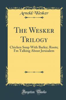 The Wesker Trilogy: Chicken Soup With Barley; Roots; I''m Talking About Jerusalem (Classic Reprint)
