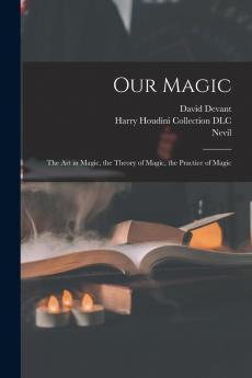 Our Magic: The Art in Magic the Theory of Magic the Practice of Magic (Classic Reprint)