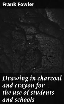 Drawing in Charcoal and Crayon: For the Use of Students and Schools (Classic Reprint)