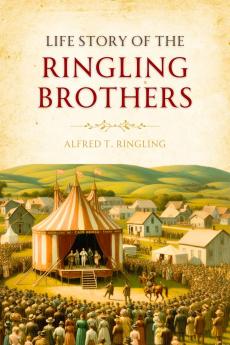 Life Story of the Ringling Brothers Illustrated: Humorous Incidents Thrilling Trials Many Hardships and Ups and Downs Telling How the Boys Built a Circus and Showing the True Road to Success (Classic Reprint)