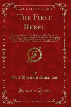 First Rebel: Being a Lost Chapter of Our History and a True Narrative of Americaâ€™s First Uprising Against English Military Authority and an Account of the First Fighting Between Armed Colonists and British Regulars Together With a Biography of C